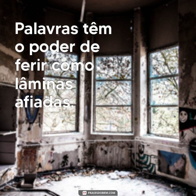 frases palavras machucam Palavras têm o poder de ferir como lâminas afiadas.