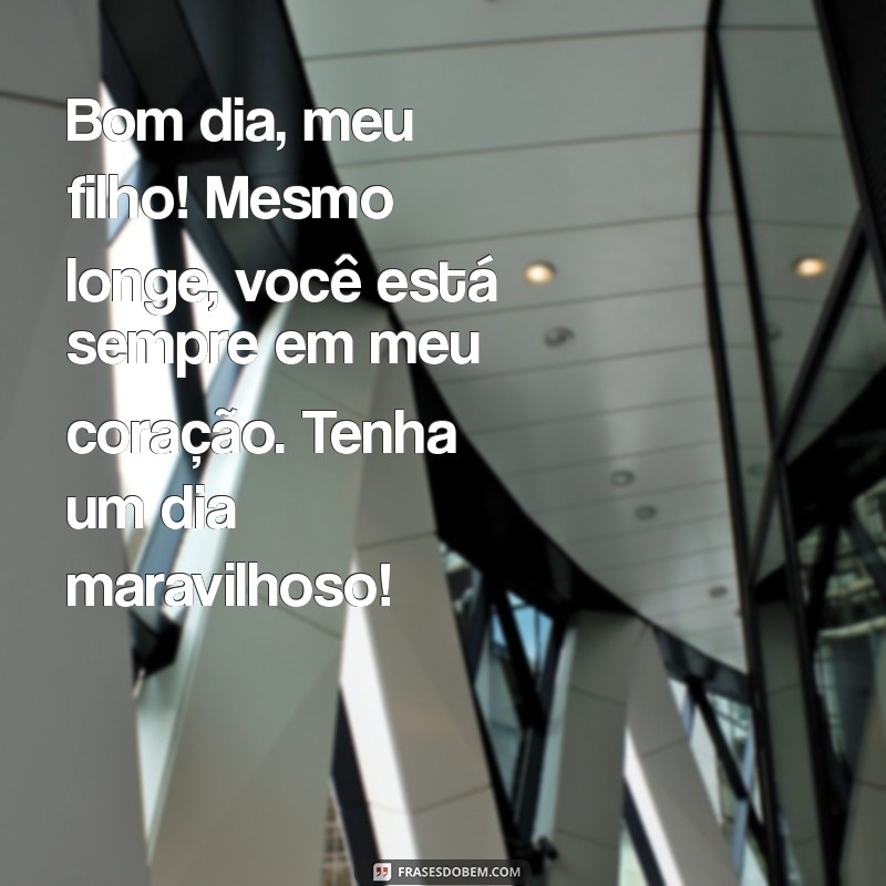 bom dia para filho distante Bom dia, meu filho! Mesmo longe, você está sempre em meu coração. Tenha um dia maravilhoso!