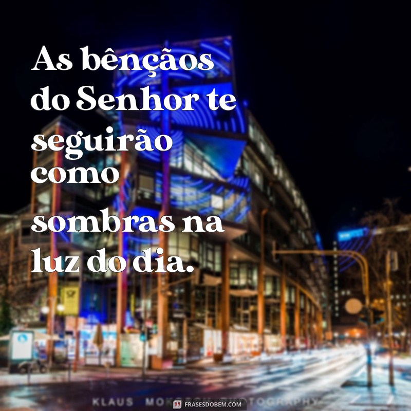 as bencaos do senhor te seguirão As bênçãos do Senhor te seguirão como sombras na luz do dia.