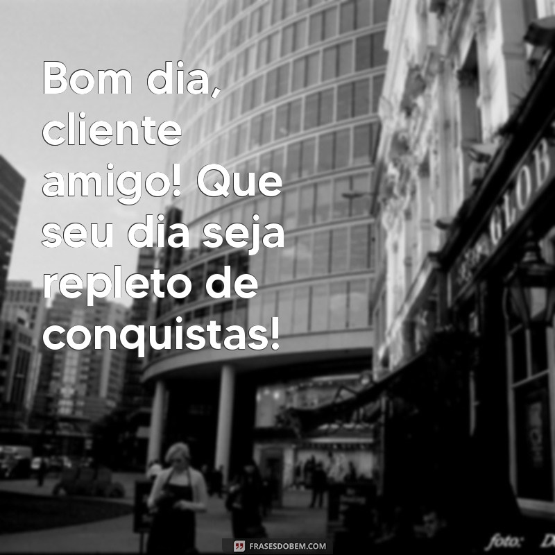 bom dia cliente amigo Bom dia, cliente amigo! Que seu dia seja repleto de conquistas!