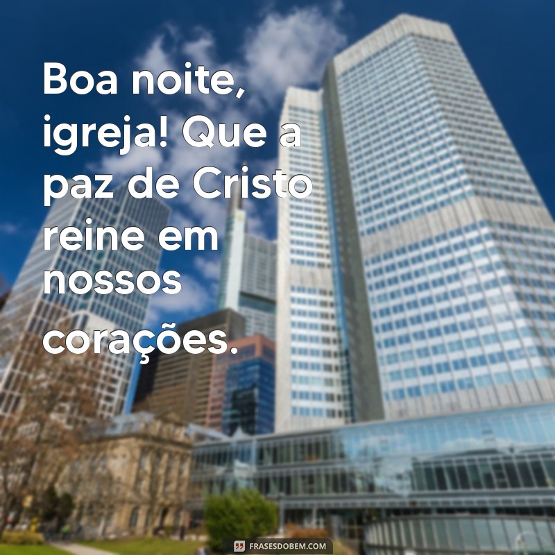 boa noite igreja Boa noite, igreja! Que a paz de Cristo reine em nossos corações.