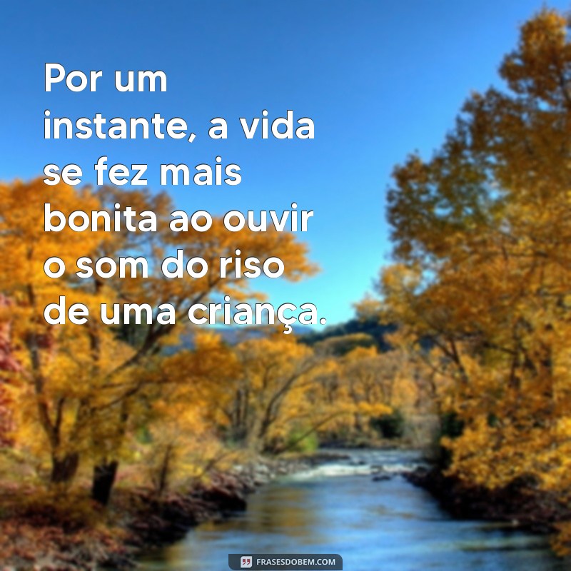 por um instante a vida se fez mais bonita Por um instante, a vida se fez mais bonita ao ouvir o som do riso de uma criança.