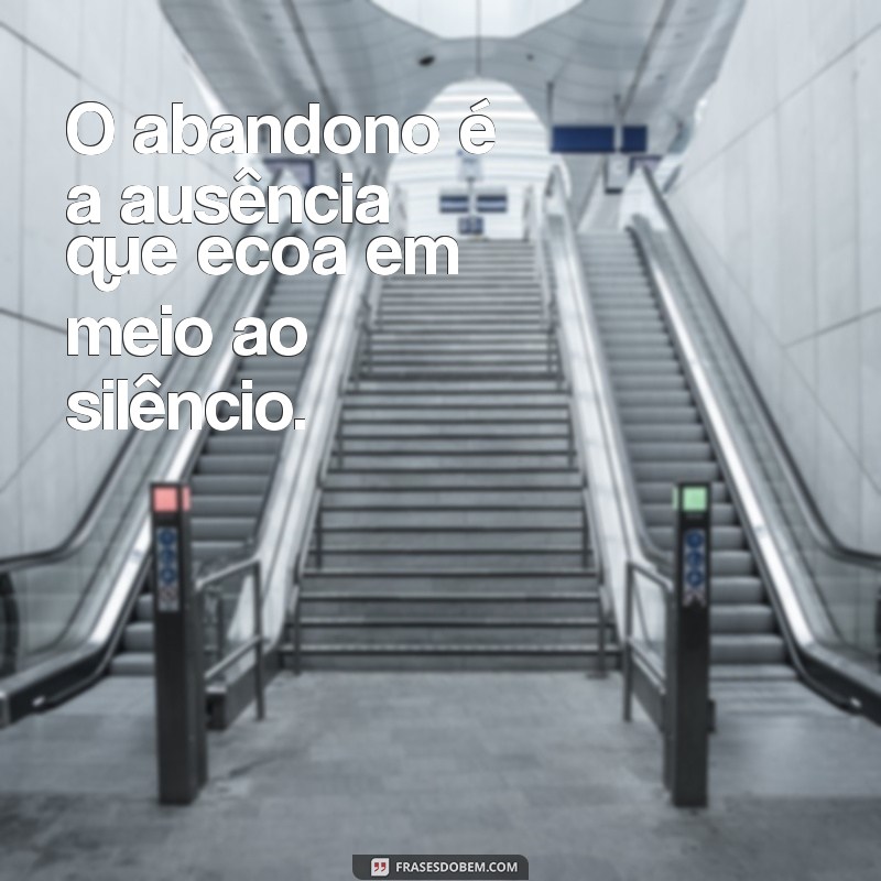 frases sobre abandono O abandono é a ausência que ecoa em meio ao silêncio.