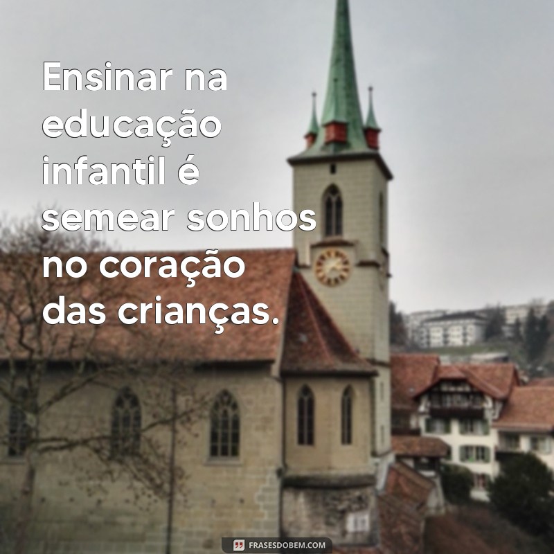 frases sobre ensinar na educação infantil Ensinar na educação infantil é semear sonhos no coração das crianças.