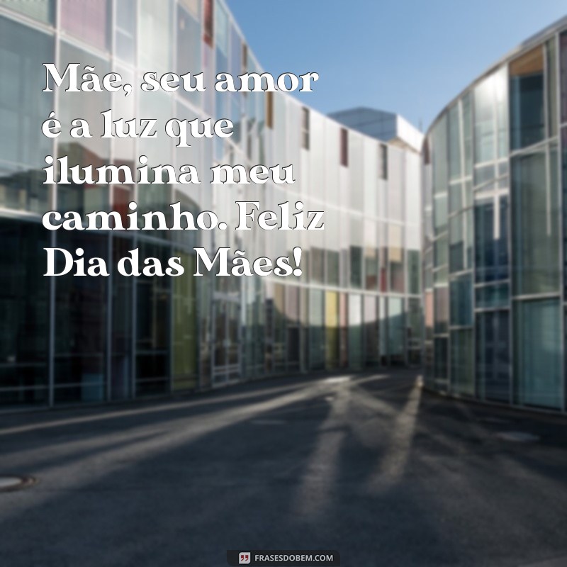 uma mensagem para dia das mães Mãe, seu amor é a luz que ilumina meu caminho. Feliz Dia das Mães!