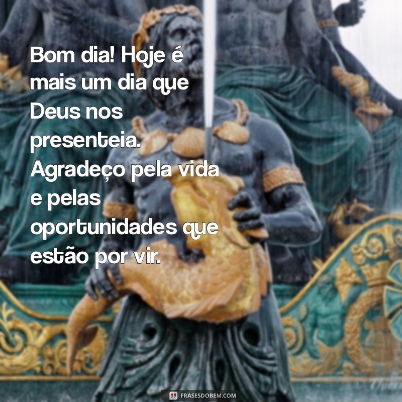 mensagem de bom dia e agradecimento a deus Bom dia! Hoje é mais um dia que Deus nos presenteia. Agradeço pela vida e pelas oportunidades que estão por vir.