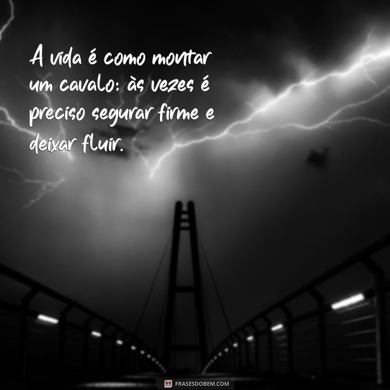 frases cavalo A vida é como montar um cavalo: às vezes é preciso segurar firme e deixar fluir.