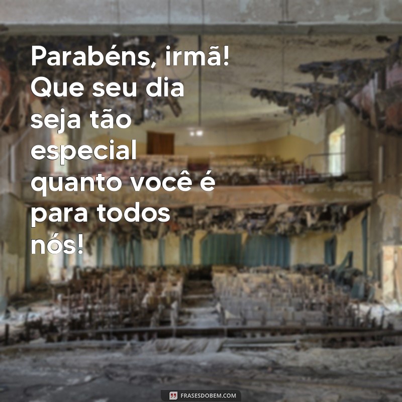 frases de parabéns para minha irmã Parabéns, irmã! Que seu dia seja tão especial quanto você é para todos nós!