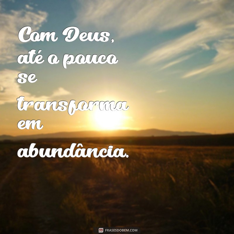 pouco com deus é muito Com Deus, até o pouco se transforma em abundância.