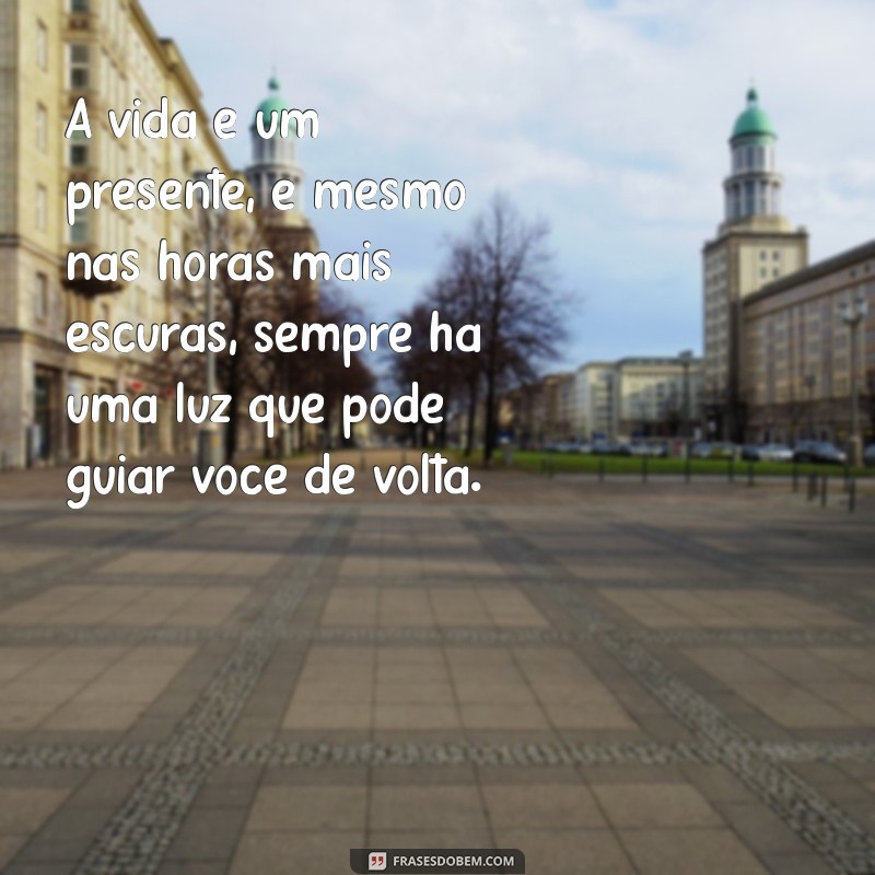 frases motivacional contra o suicídio A vida é um presente, e mesmo nas horas mais escuras, sempre há uma luz que pode guiar você de volta.