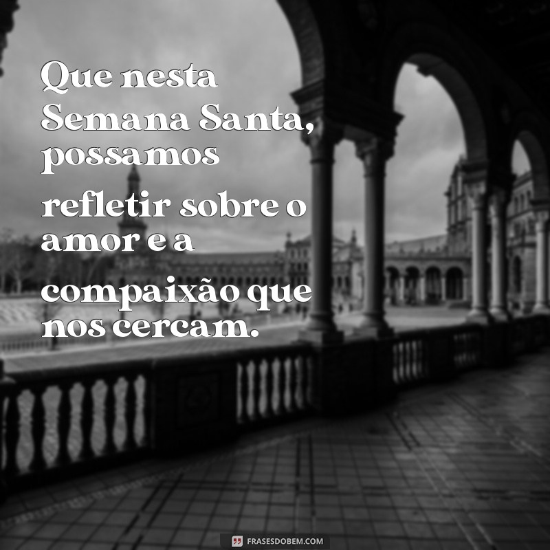 mensagem para a semana santa Que nesta Semana Santa, possamos refletir sobre o amor e a compaixão que nos cercam.