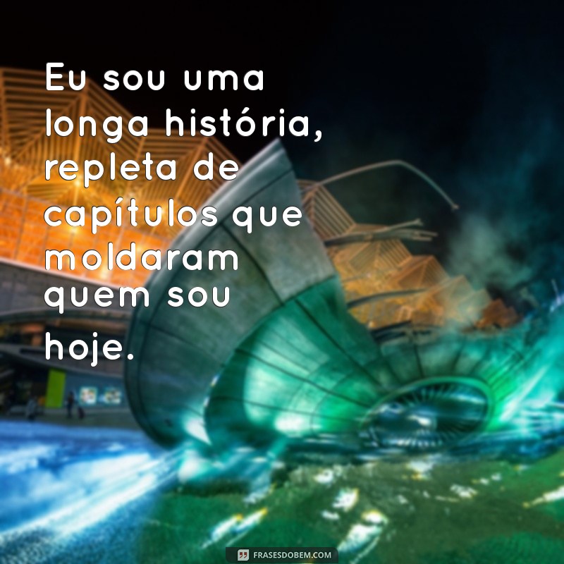 frases eu sou uma longa história Eu sou uma longa história, repleta de capítulos que moldaram quem sou hoje.