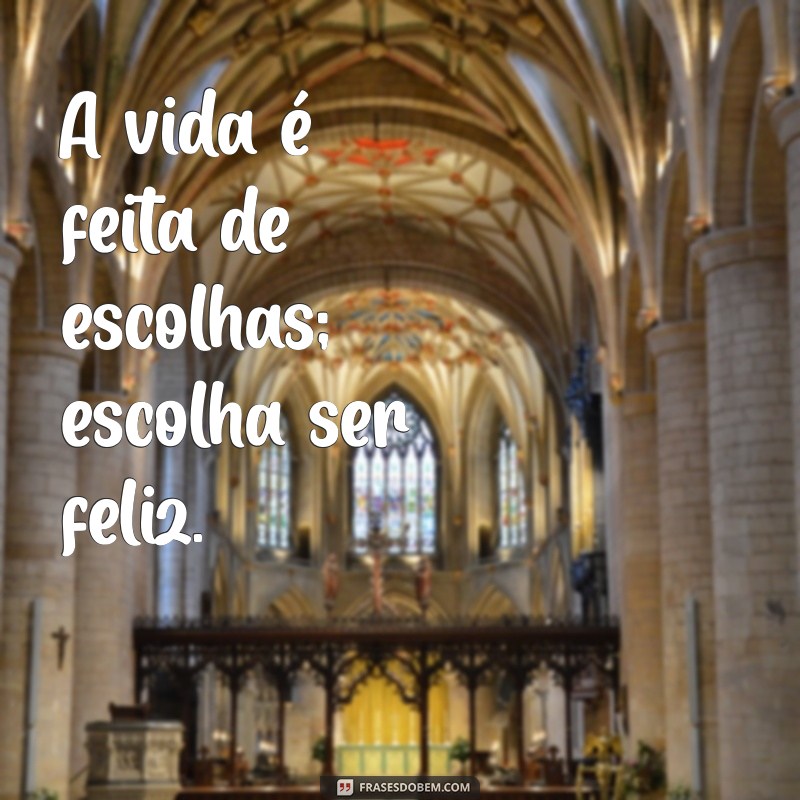 frases saliente A vida é feita de escolhas; escolha ser feliz.