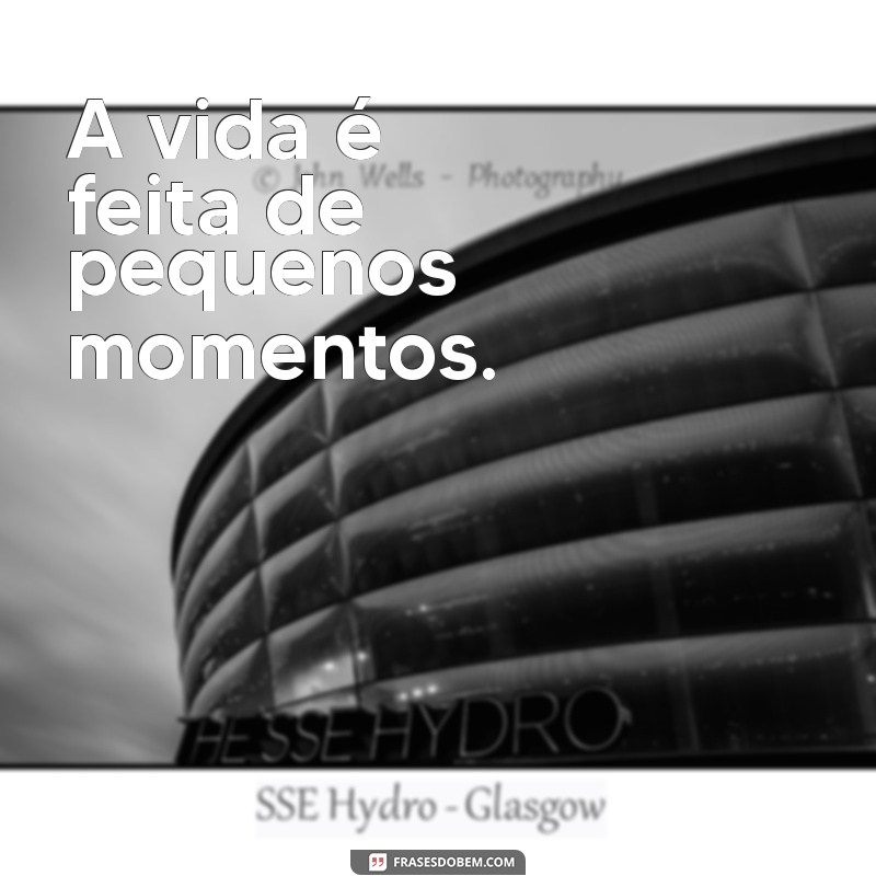 frases curtas sobre a vida A vida é feita de pequenos momentos.