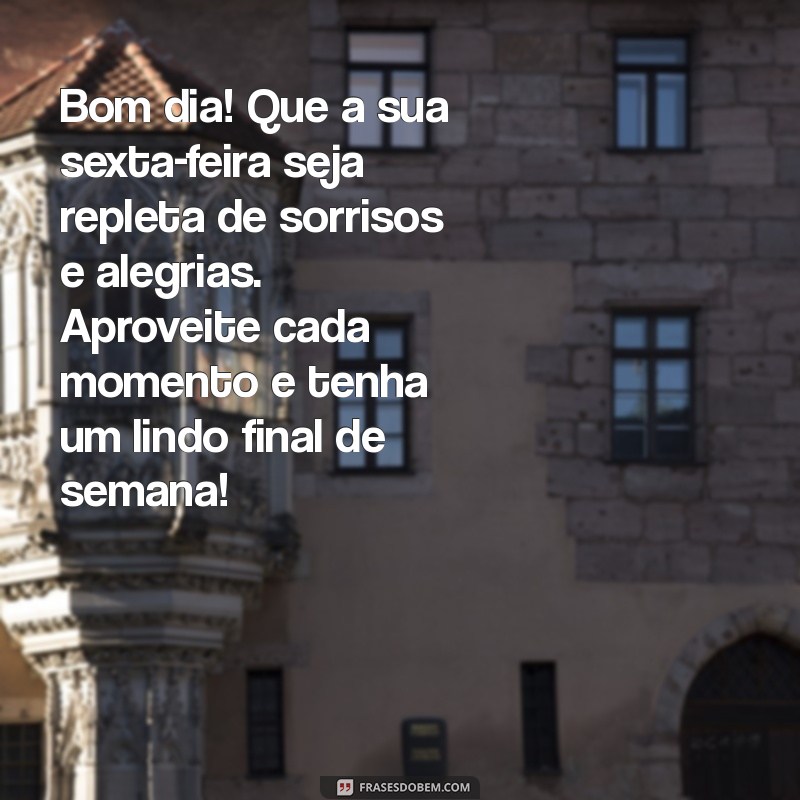 mensagem de bom dia feliz sexta feira e bom final de semana Bom dia! Que a sua sexta-feira seja repleta de sorrisos e alegrias. Aproveite cada momento e tenha um lindo final de semana!