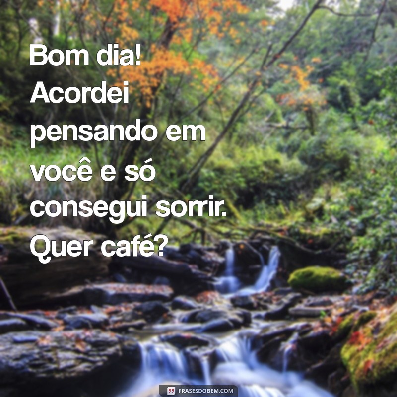 cantadas bom dia Bom dia! Acordei pensando em você e só consegui sorrir. Quer café?