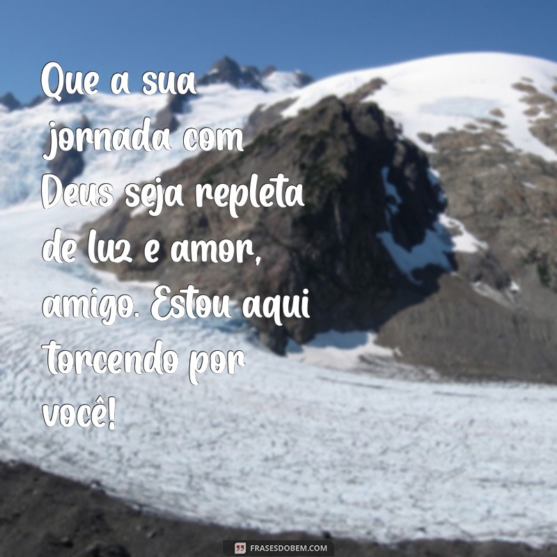 mensagem para amigo encontro com deus Que a sua jornada com Deus seja repleta de luz e amor, amigo. Estou aqui torcendo por você!