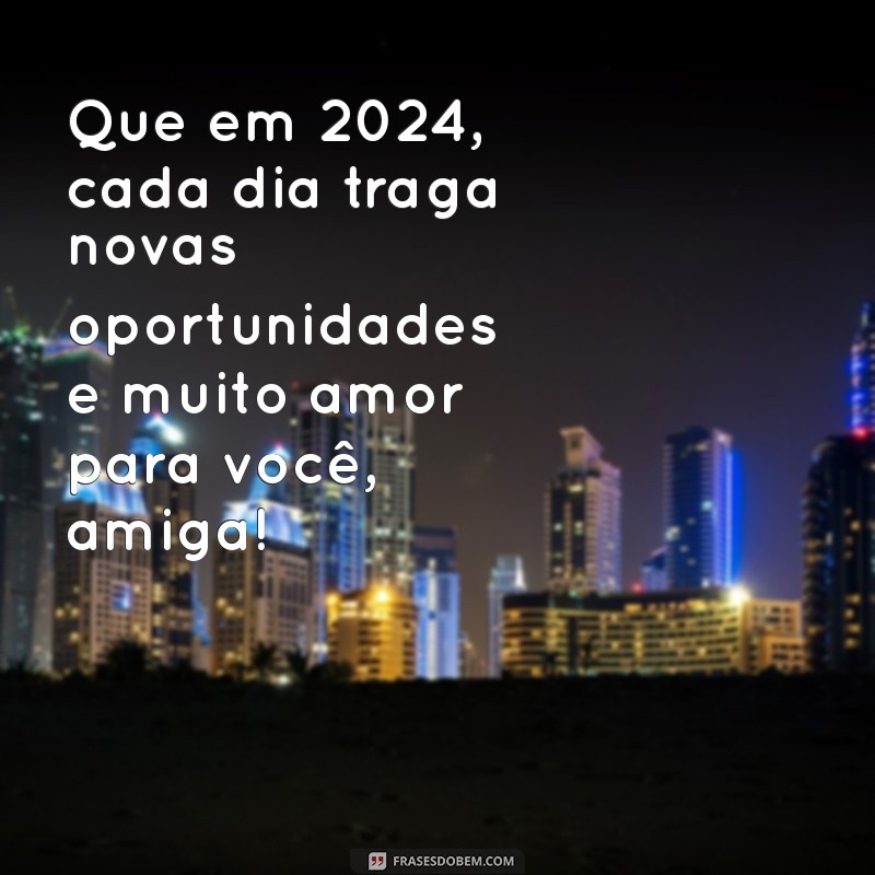 mensagem de 2024 para amiga Que em 2024, cada dia traga novas oportunidades e muito amor para você, amiga!