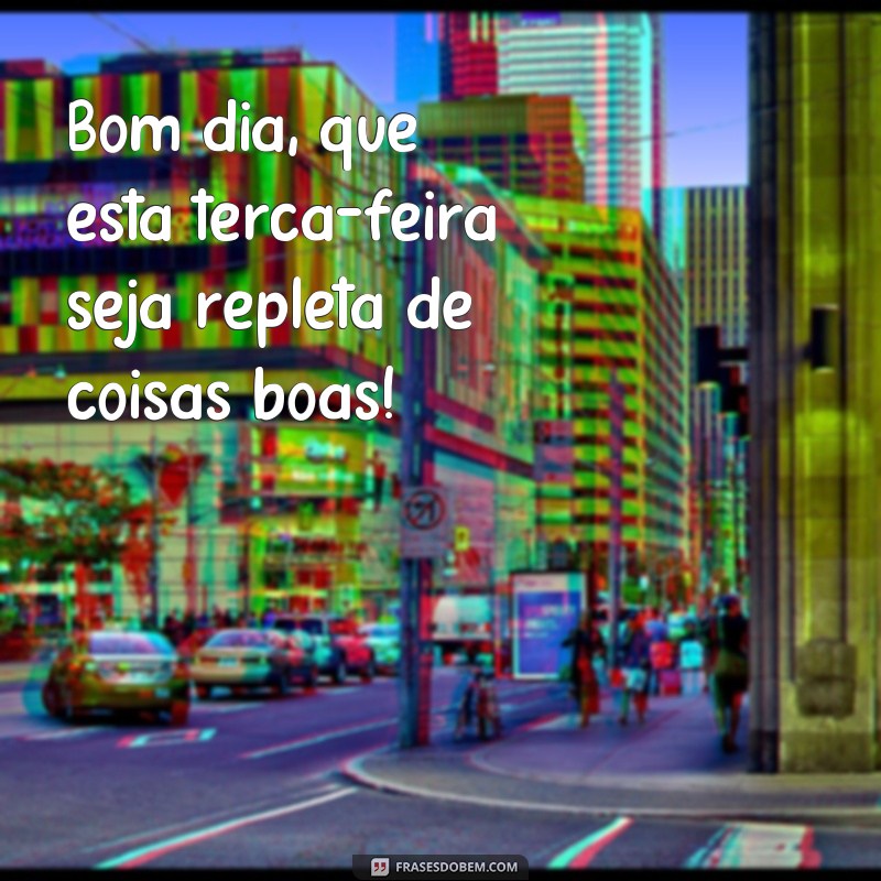 frases bom dia ótima terça feira Bom dia, que esta terça-feira seja repleta de coisas boas!