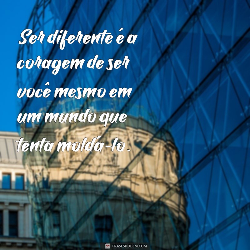 frases de ser diferente Ser diferente é a coragem de ser você mesmo em um mundo que tenta moldá-lo.