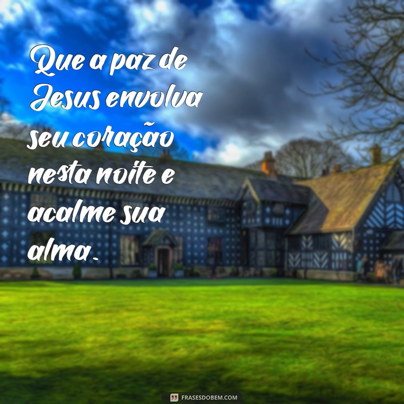 mensagem de boa noite de jesus Que a paz de Jesus envolva seu coração nesta noite e acalme sua alma.