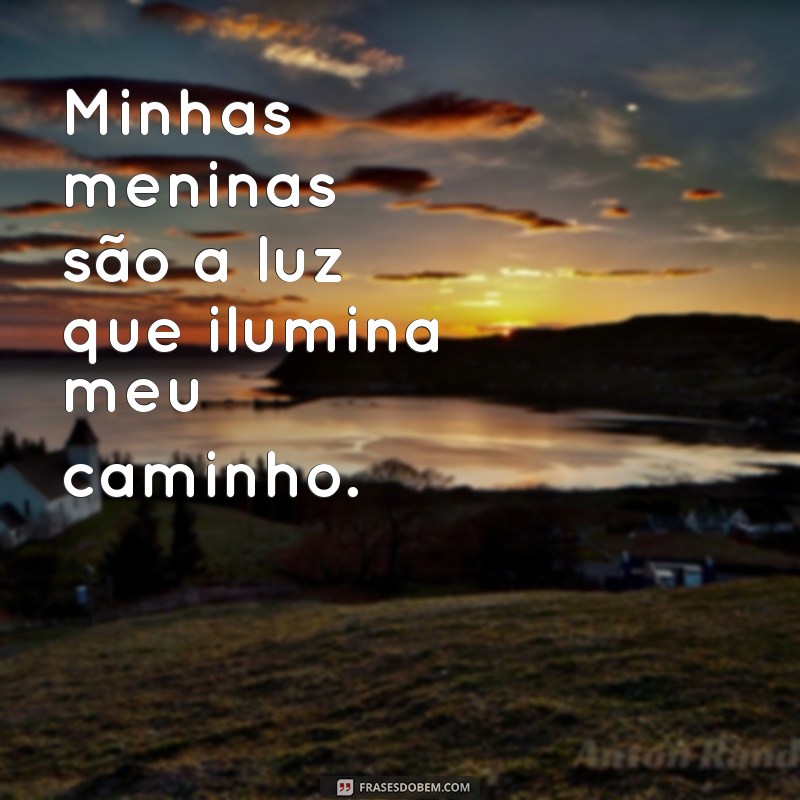 minhas meninas frases Minhas meninas são a luz que ilumina meu caminho.