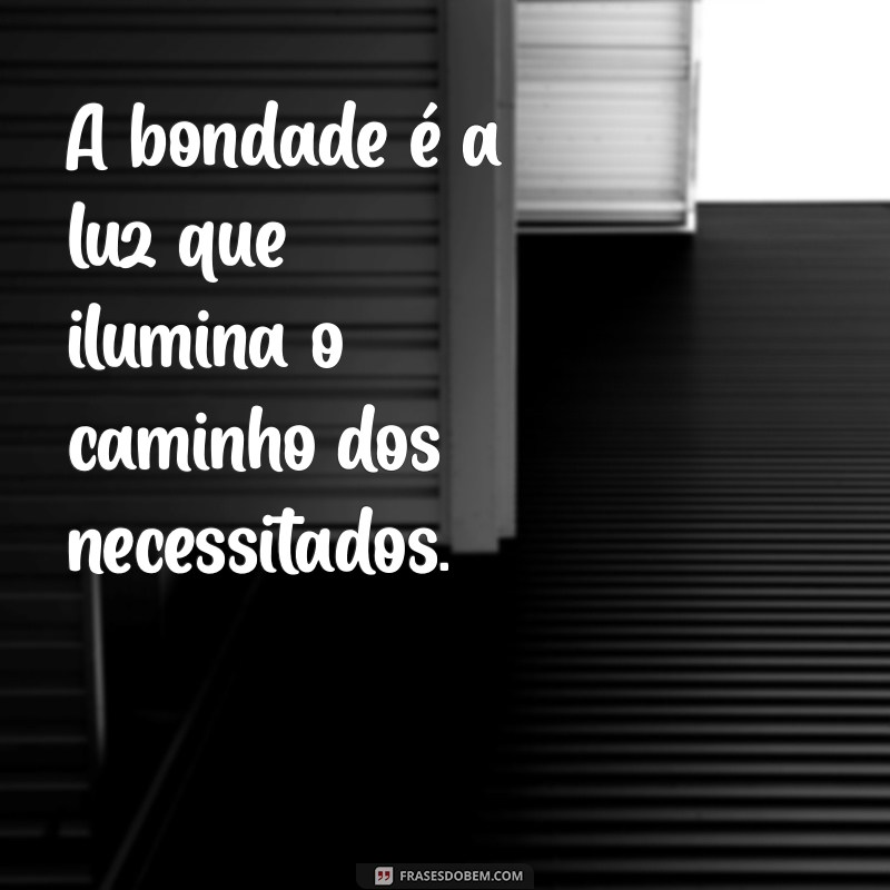 frases bondade A bondade é a luz que ilumina o caminho dos necessitados.