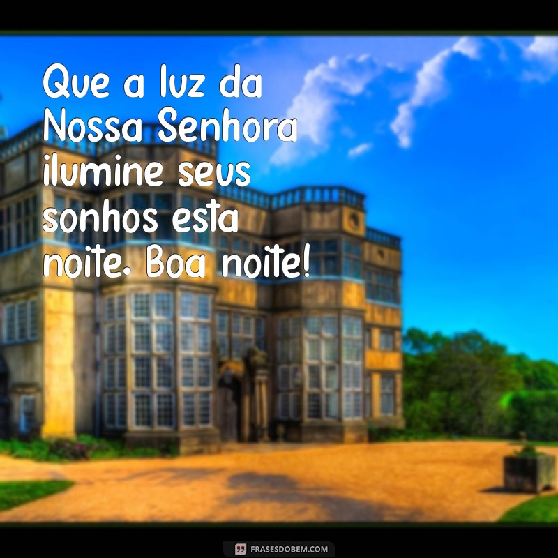 mensagem de boa noite nossa senhora Que a luz da Nossa Senhora ilumine seus sonhos esta noite. Boa noite!