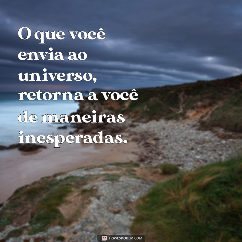 tudo que vai volta O que você envia ao universo, retorna a você de maneiras inesperadas.