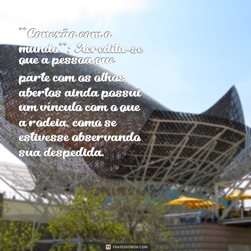 significado quando a pessoa morre de olho aberto **Conexão com o mundo**: Acredita-se que a pessoa que parte com os olhos abertos ainda possui um vínculo com o que a rodeia, como se estivesse observando sua despedida.