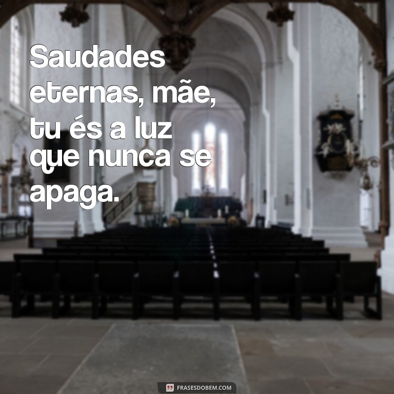 saudades eternas mãe Saudades eternas, mãe, tu és a luz que nunca se apaga.