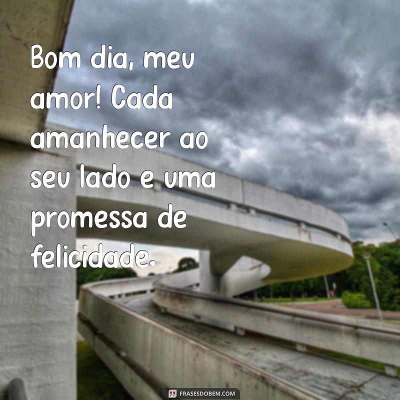 mensagens de bom dia para o meu amor Bom dia, meu amor! Cada amanhecer ao seu lado é uma promessa de felicidade.