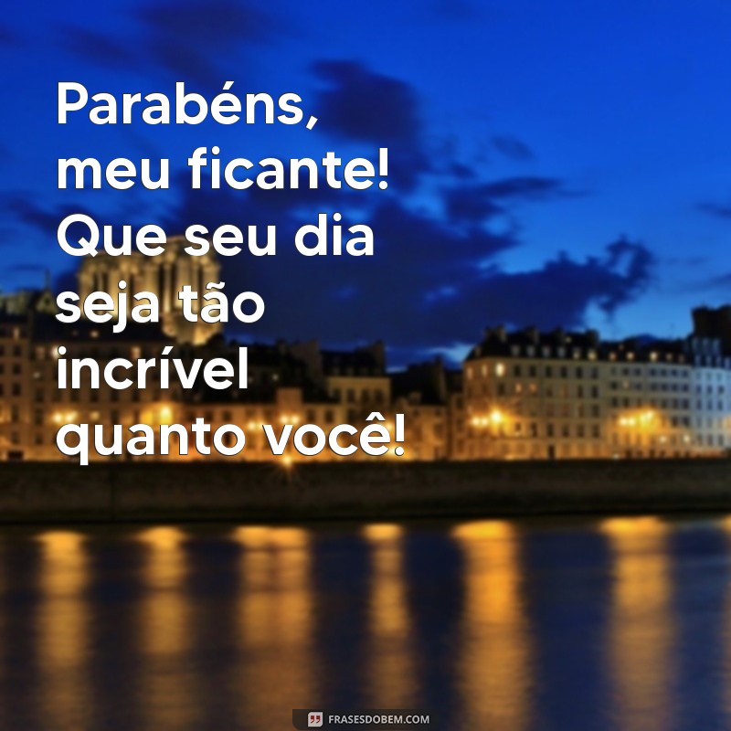 parabéns para ficante Parabéns, meu ficante! Que seu dia seja tão incrível quanto você!