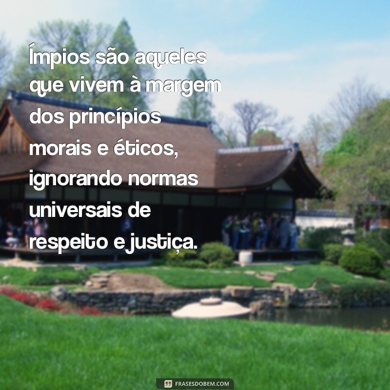 o que são ímpios Ímpios são aqueles que vivem à margem dos princípios morais e éticos, ignorando normas universais de respeito e justiça.