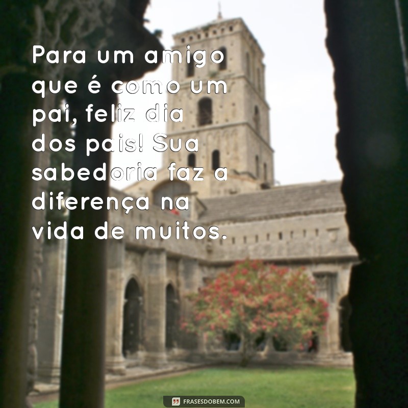 dia dos pais para um amigo Para um amigo que é como um pai, feliz dia dos pais! Sua sabedoria faz a diferença na vida de muitos.