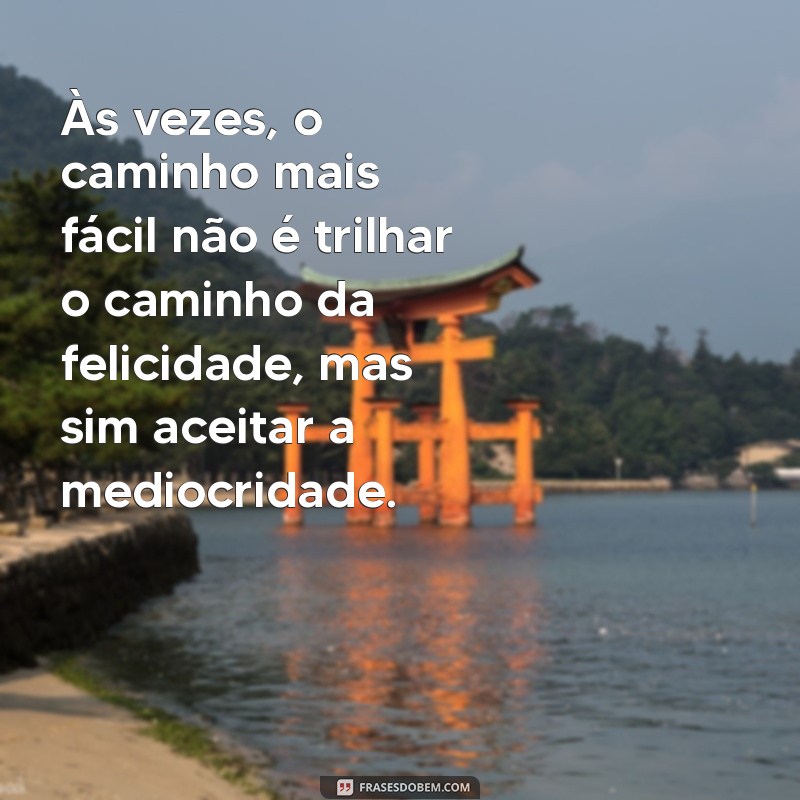 mensagem desmotivacional Às vezes, o caminho mais fácil não é trilhar o caminho da felicidade, mas sim aceitar a mediocridade.