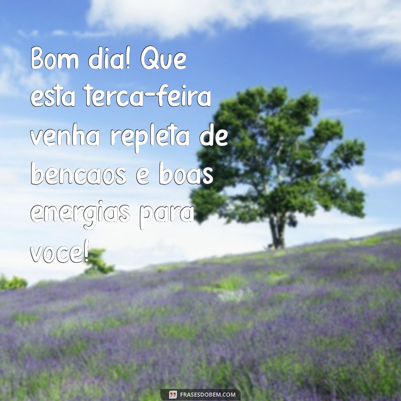 mensagem de bom dia e uma abençoada terça-feira Bom dia! Que esta terça-feira venha repleta de bênçãos e boas energias para você!