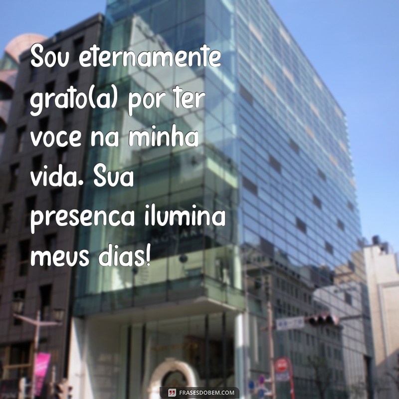 mensagem de gratidão para pessoas especiais Sou eternamente grato(a) por ter você na minha vida. Sua presença ilumina meus dias!