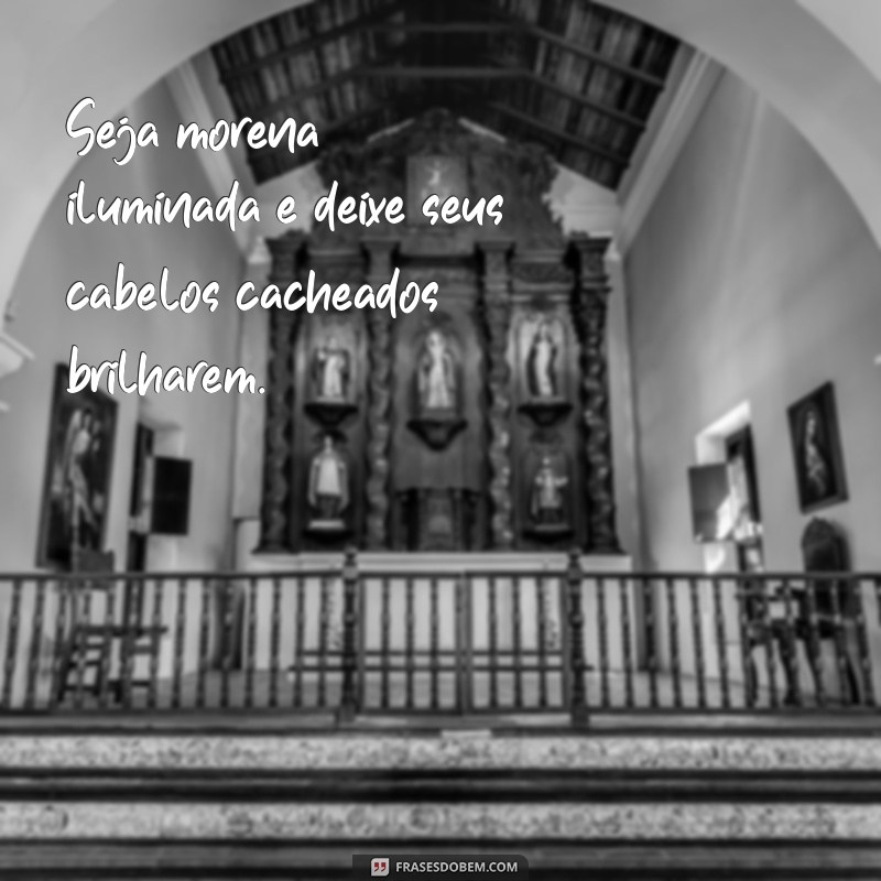 frases moreno iluminado em cabelos cacheados Seja morena iluminada e deixe seus cabelos cacheados brilharem.