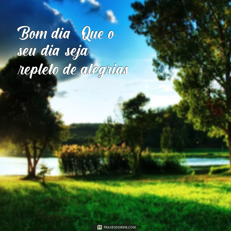 mns bom dia Bom dia! Que o seu dia seja repleto de alegrias!