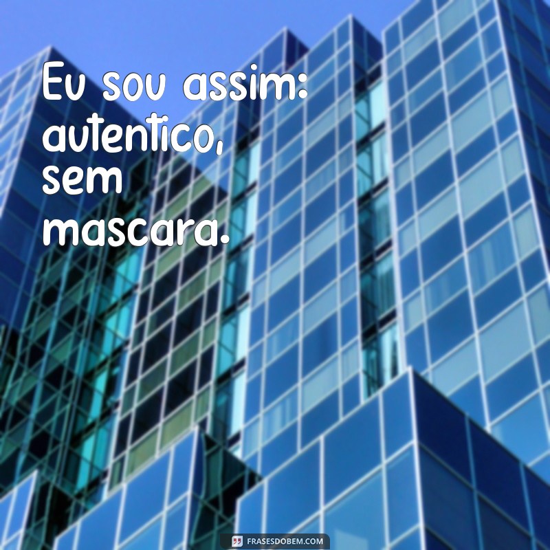 frases de eu sou assim Eu sou assim: autêntico, sem máscara.