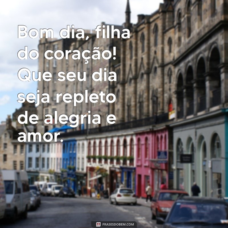 bom dia filha do coração Bom dia, filha do coração! Que seu dia seja repleto de alegria e amor.