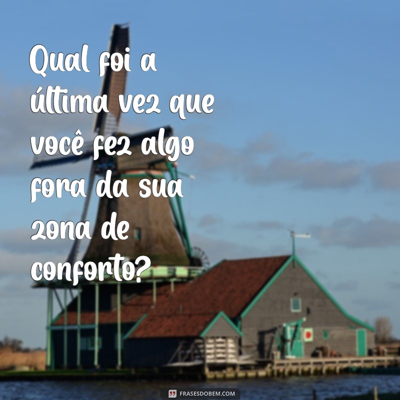 perguntas para gerar assunto Qual foi a última vez que você fez algo fora da sua zona de conforto?