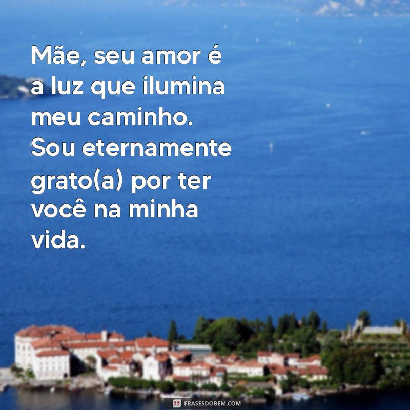 linda mensagem para mãe Mãe, seu amor é a luz que ilumina meu caminho. Sou eternamente grato(a) por ter você na minha vida.