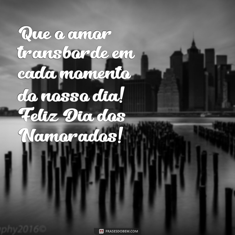 feliz dia dos namorados Que o amor transborde em cada momento do nosso dia! Feliz Dia dos Namorados!