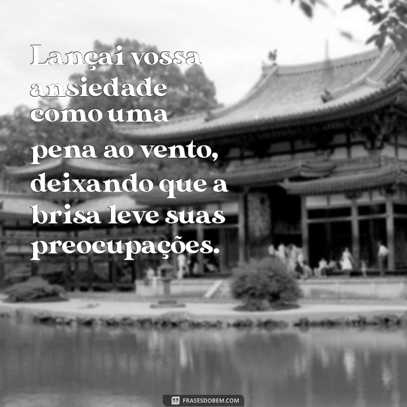 lançai vossa ansiedade Lançai vossa ansiedade como uma pena ao vento, deixando que a brisa leve suas preocupações.