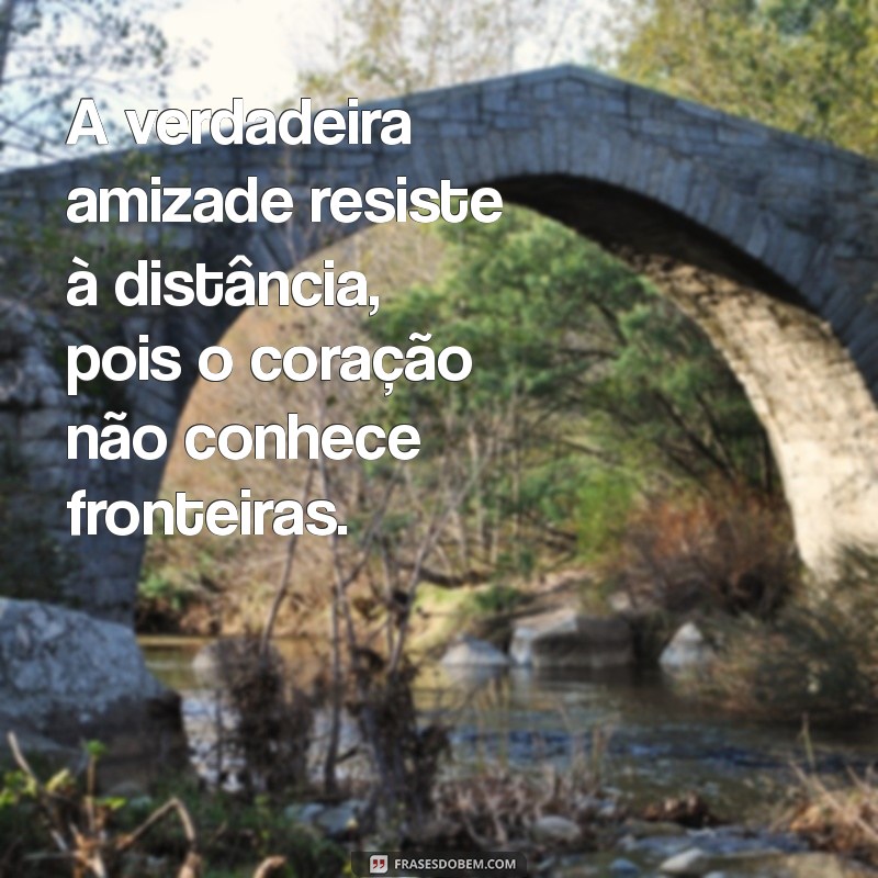 amizade distante frases A verdadeira amizade resiste à distância, pois o coração não conhece fronteiras.