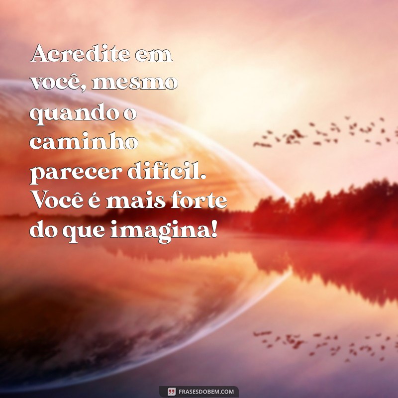 frases de incentivo para amigo Acredite em você, mesmo quando o caminho parecer difícil. Você é mais forte do que imagina!