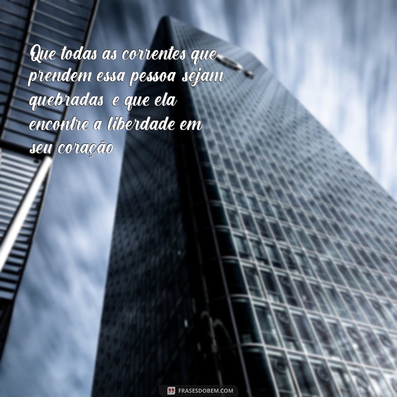 oração para libertação de uma pessoa Que todas as correntes que prendem essa pessoa sejam quebradas, e que ela encontre a liberdade em seu coração.