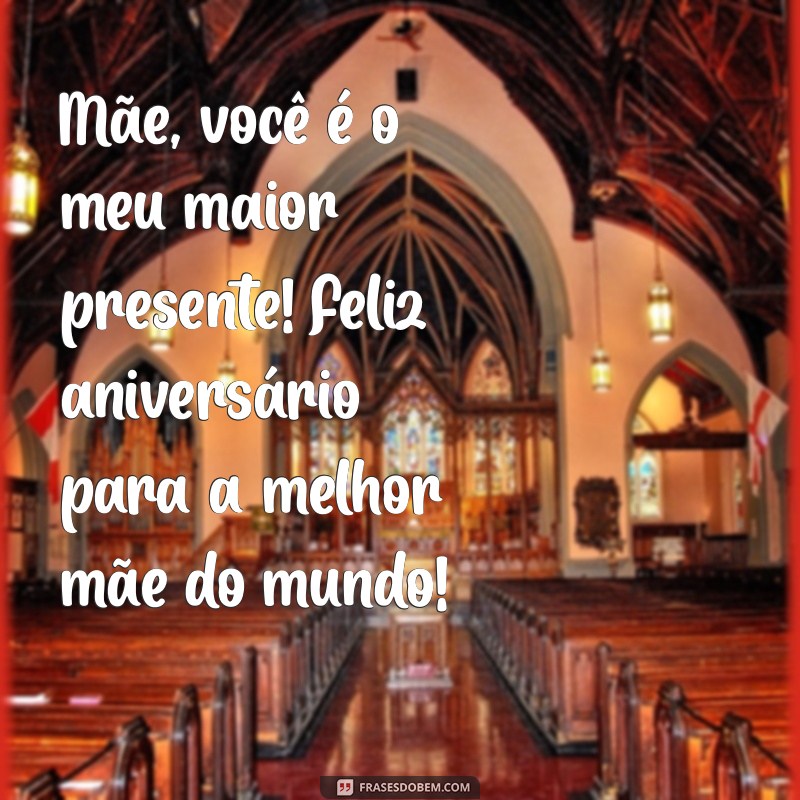 mensagem de aniversário para melhor mãe do mundo Mãe, você é o meu maior presente! Feliz aniversário para a melhor mãe do mundo!